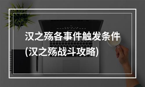 汉之殇各事件触发条件(汉之殇战斗攻略)