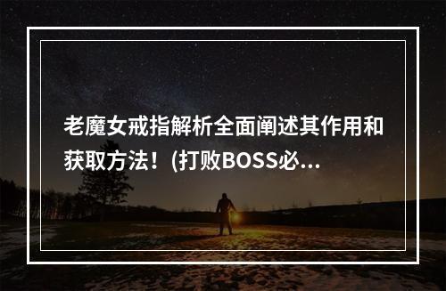 老魔女戒指解析全面阐述其作用和获取方法！(打败BOSS必须备戴老魔女戒指！快来get获取攻略！ )