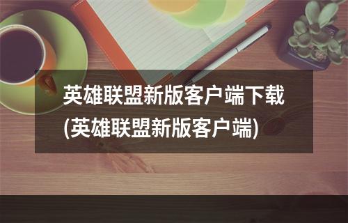 英雄联盟新版客户端下载(英雄联盟新版客户端)