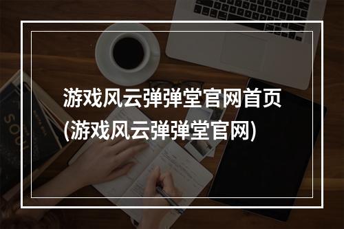 游戏风云弹弹堂官网首页(游戏风云弹弹堂官网)