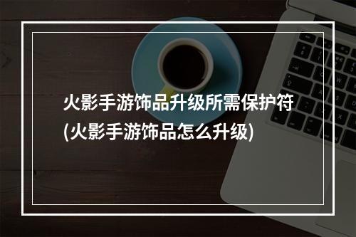 火影手游饰品升级所需保护符(火影手游饰品怎么升级)