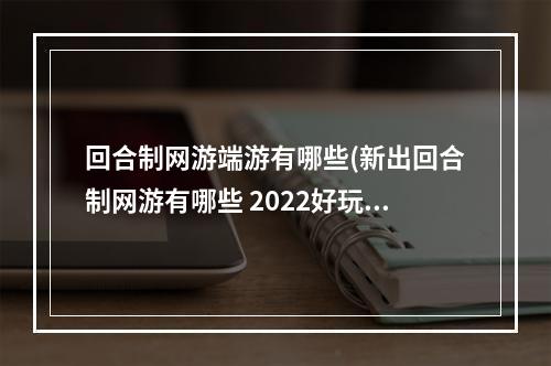 回合制网游端游有哪些(新出回合制网游有哪些 2022好玩的回合制网游推荐  )