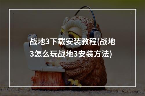 战地3下载安装教程(战地3怎么玩战地3安装方法)