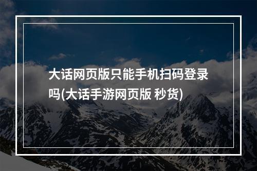 大话网页版只能手机扫码登录吗(大话手游网页版 秒货)