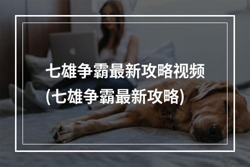 七雄争霸最新攻略视频(七雄争霸最新攻略)