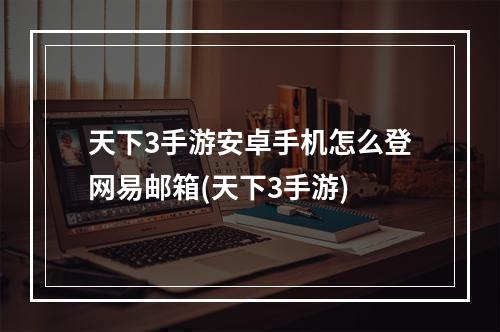 天下3手游安卓手机怎么登网易邮箱(天下3手游)