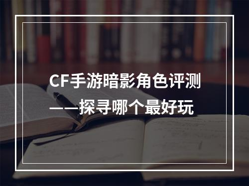 CF手游暗影角色评测——探寻哪个最好玩