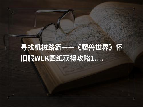 寻找机械路霸——《魔兽世界》怀旧服WLK图纸获得攻略1. 什么是机械路霸？机械路霸是《魔兽世界》怀旧服（WoW Classic）中最受欢迎的坐骑之一，它拥有独特