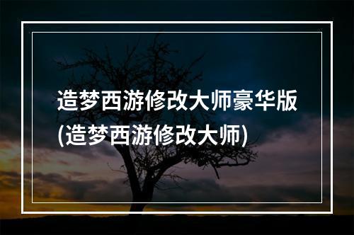 造梦西游修改大师豪华版(造梦西游修改大师)