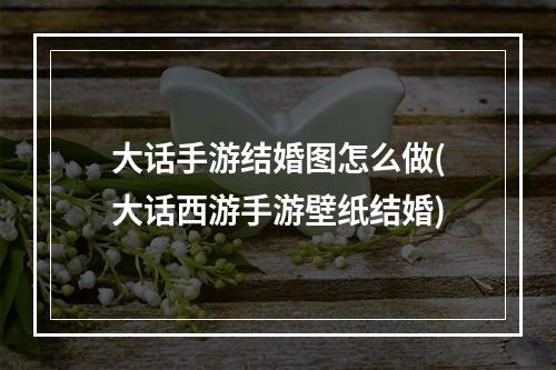 大话手游结婚图怎么做(大话西游手游壁纸结婚)