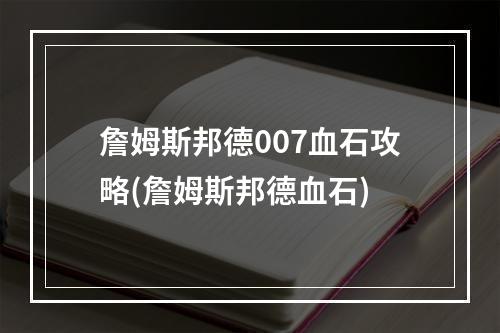 詹姆斯邦德007血石攻略(詹姆斯邦德血石)