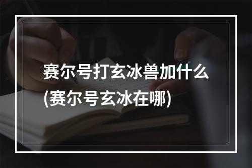 赛尔号打玄冰兽加什么(赛尔号玄冰在哪)