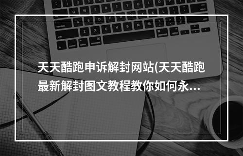 天天酷跑申诉解封网站(天天酷跑最新解封图文教程教你如何永不被封)