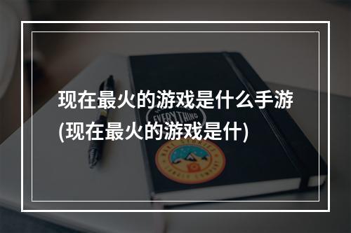 现在最火的游戏是什么手游(现在最火的游戏是什)