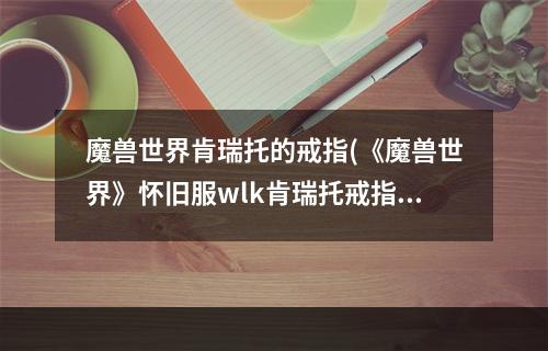 魔兽世界肯瑞托的戒指(《魔兽世界》怀旧服wlk肯瑞托戒指购买位置一览  )