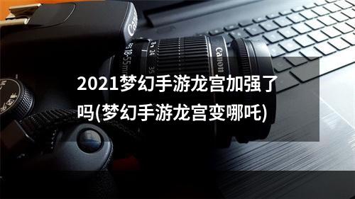 2021梦幻手游龙宫加强了吗(梦幻手游龙宫变哪吒)