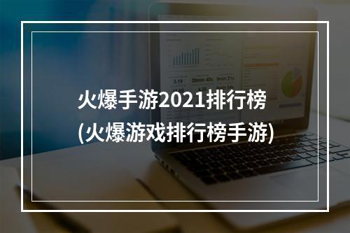 火爆手游2021排行榜(火爆游戏排行榜手游)