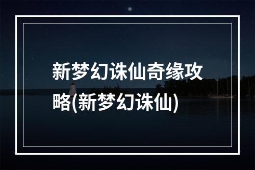 新梦幻诛仙奇缘攻略(新梦幻诛仙)