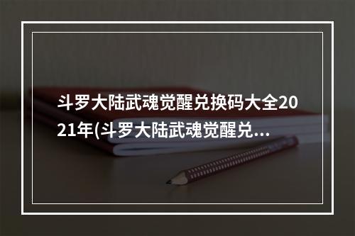 斗罗大陆武魂觉醒兑换码大全2021年(斗罗大陆武魂觉醒兑换码免费兑换码是多少)