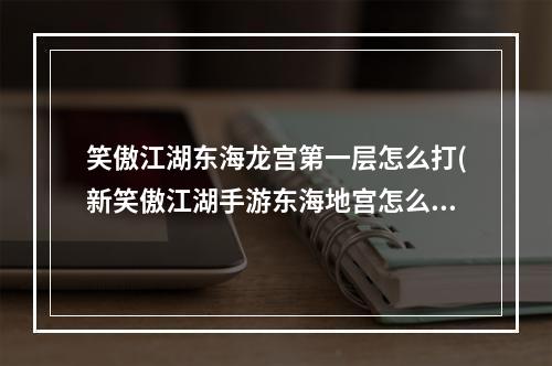 笑傲江湖东海龙宫第一层怎么打(新笑傲江湖手游东海地宫怎么打 东海地宫打法攻略 新笑傲)