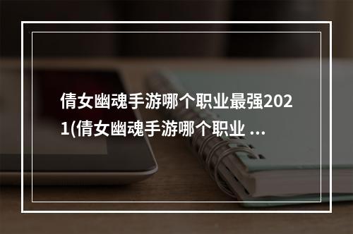 倩女幽魂手游哪个职业最强2021(倩女幽魂手游哪个职业 强 强职业选择推荐)