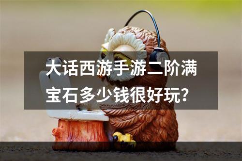 大话西游手游二阶满宝石多少钱很好玩？