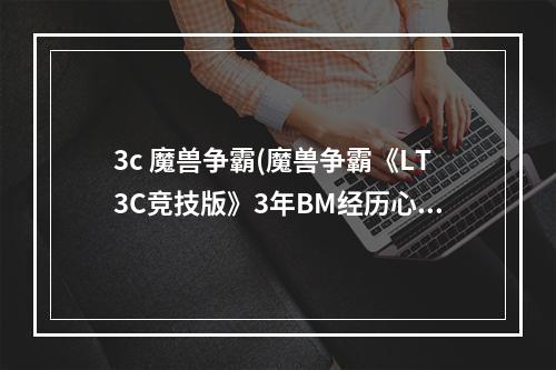 3c 魔兽争霸(魔兽争霸《LT3C竞技版》3年BM经历心得)