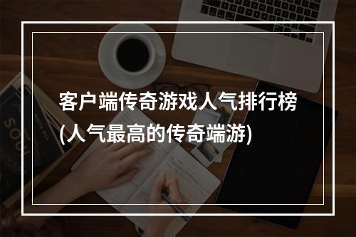 客户端传奇游戏人气排行榜(人气最高的传奇端游)