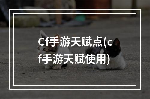 Cf手游天赋点(cf手游天赋使用)