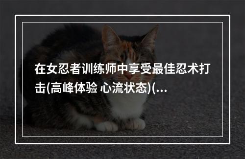 在女忍者训练师中享受最佳忍术打击(高峰体验 心流状态)(女忍者训练师的养成之路(从新手到大师 坚持不懈))