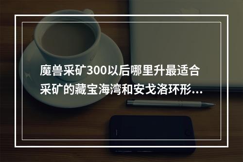 魔兽采矿300以后哪里升最适合采矿的藏宝海湾和安戈洛环形山