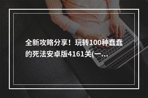 全新攻略分享！玩转100种蠢蠢的死法安卓版4161关(一探究竟！100种蠢蠢的死法安卓版4161关通关秘籍！ )