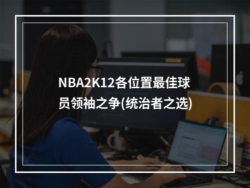 NBA2K12各位置最佳球员领袖之争(统治者之选)