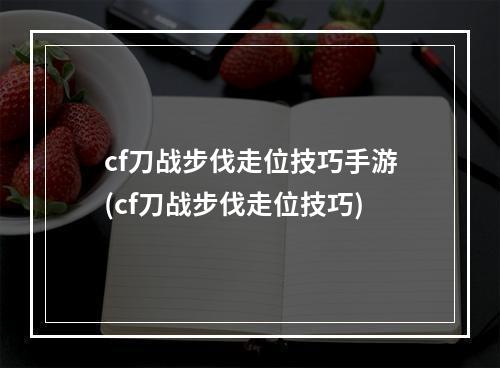 cf刀战步伐走位技巧手游(cf刀战步伐走位技巧)