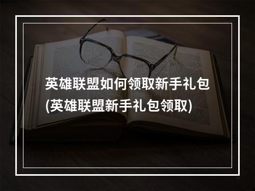 英雄联盟如何领取新手礼包(英雄联盟新手礼包领取)