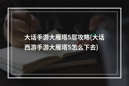 大话手游大雁塔5层攻略(大话西游手游大雁塔5怎么下去)