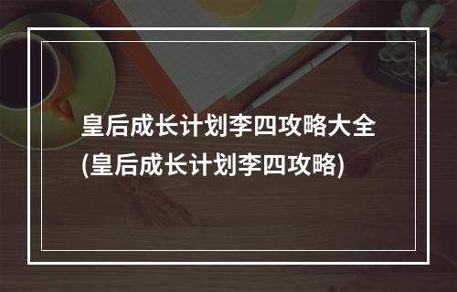 皇后成长计划李四攻略大全(皇后成长计划李四攻略)