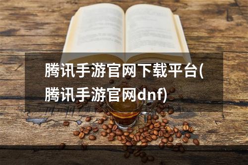 腾讯手游官网下载平台(腾讯手游官网dnf)