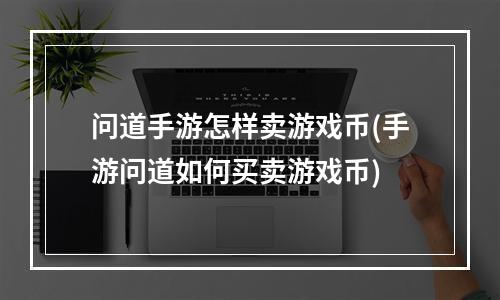 问道手游怎样卖游戏币(手游问道如何买卖游戏币)