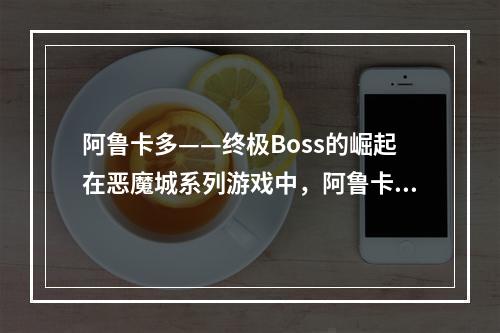 阿鲁卡多——终极Boss的崛起在恶魔城系列游戏中，阿鲁卡多一直是一个神秘而强大的存在。而在《恶魔城暗影之王宿命镜面》中，他终于揭开了神秘的面纱，成为了最终Bos