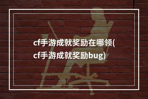 cf手游成就奖励在哪领(cf手游成就奖励bug)