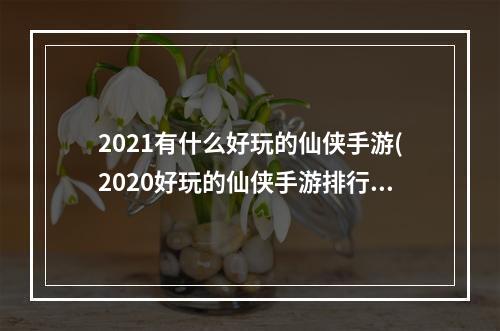 2021有什么好玩的仙侠手游(2020好玩的仙侠手游排行榜)