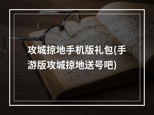 攻城掠地手机版礼包(手游版攻城掠地送号吧)