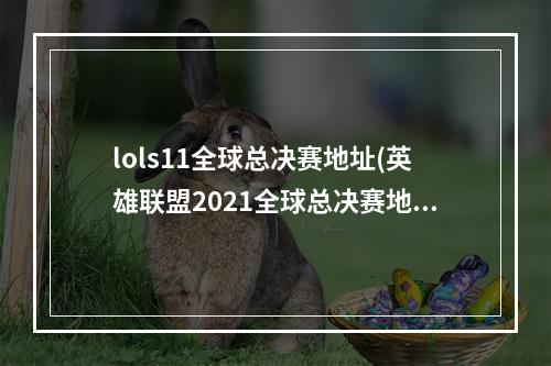 lols11全球总决赛地址(英雄联盟2021全球总决赛地点 lols11总决赛在哪举办)