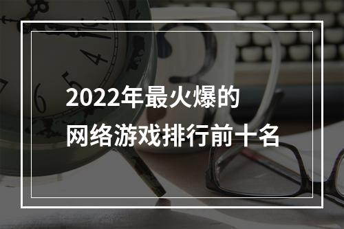 2022年最火爆的网络游戏排行前十名