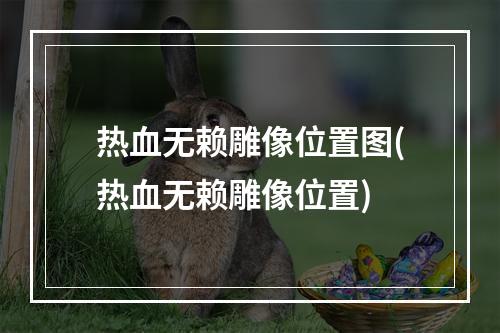 热血无赖雕像位置图(热血无赖雕像位置)