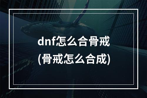 dnf怎么合骨戒(骨戒怎么合成)