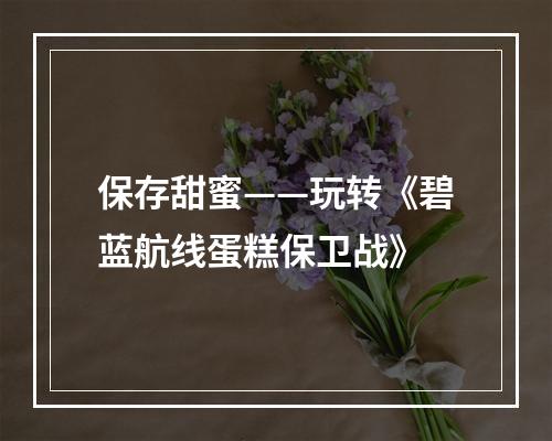 保存甜蜜——玩转《碧蓝航线蛋糕保卫战》