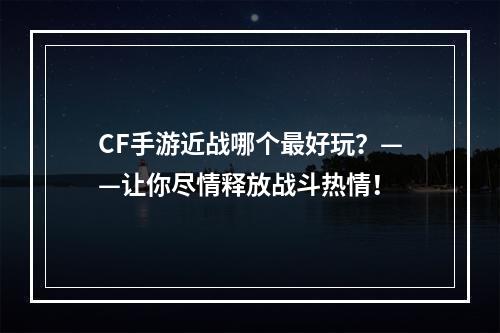 CF手游近战哪个最好玩？——让你尽情释放战斗热情！