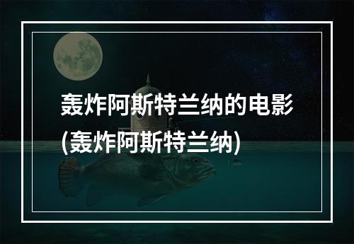 轰炸阿斯特兰纳的电影(轰炸阿斯特兰纳)